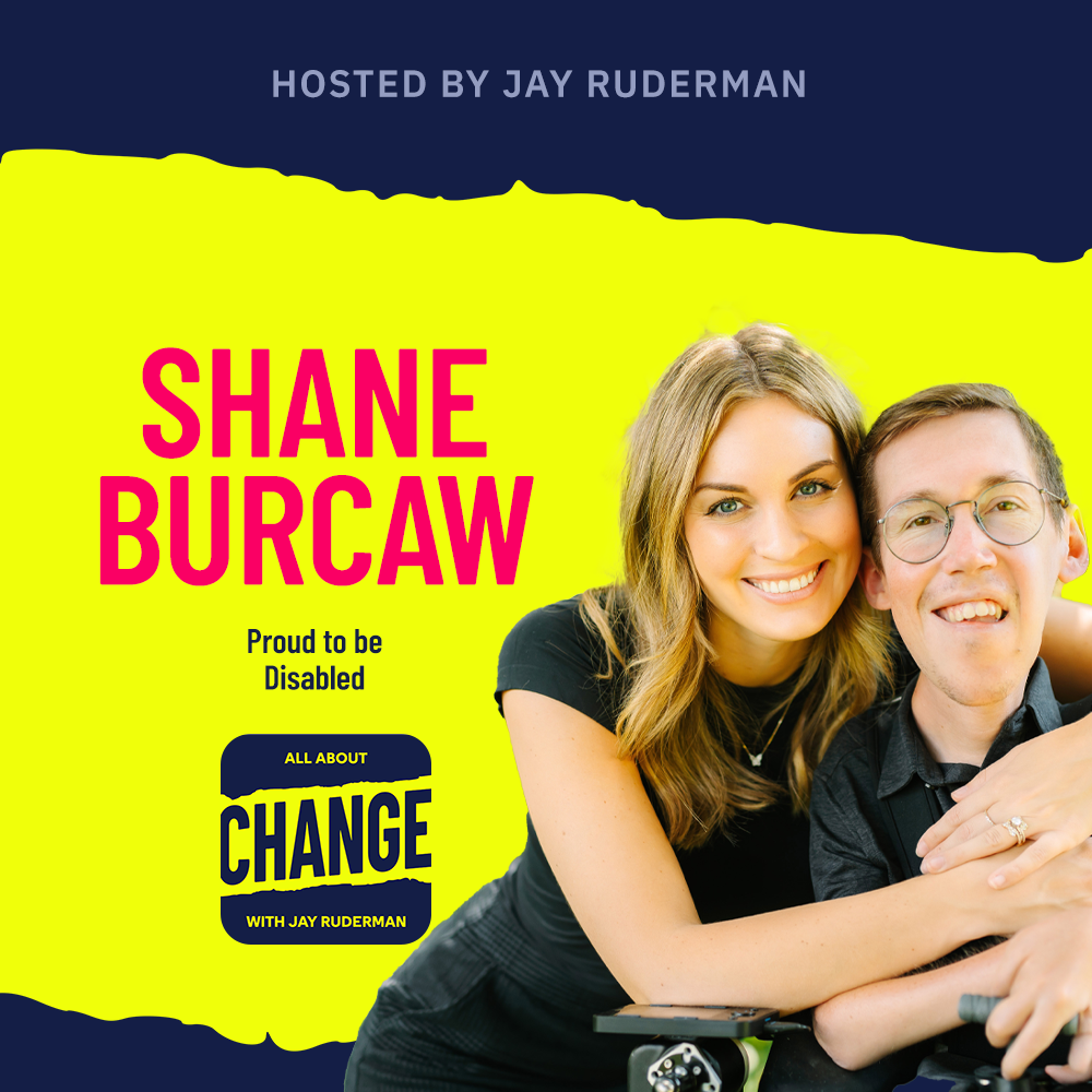 Square graphic with blue and yellow background. The blue is on the top and bottom and the yellow is sandwiched in between. On the right side is a photo of Shane Burcaw and his wife Hannah Burcaw. They are posing together. On the left in bold dark pink letters reads “Shane Burcaw” followed underneath by the title of the episode, “Proud to be Disabled”. Below is an All About Change logo. It's blue on top and bottom with yellow sandwiched in the middle. Top blue with yellow text reads "All About", Middle Yellow with blue text reads "Change", and bottom blue with yellow text reads "With Jay Ruderman."