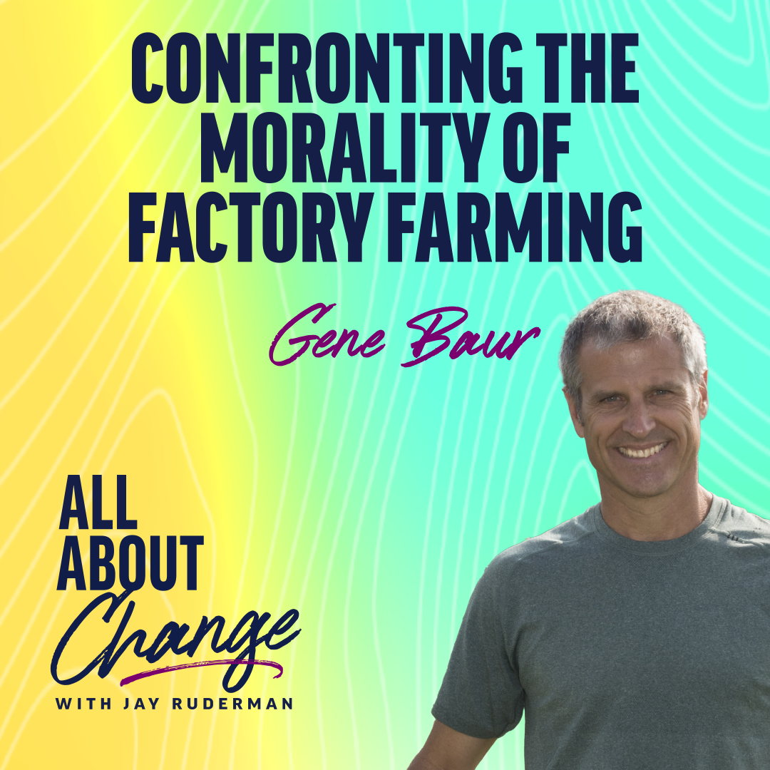 Gene Baur stands in front of a colorful background with text that reads “Confronting the Morality of Factory Farming” and the "All About Change" podcast.