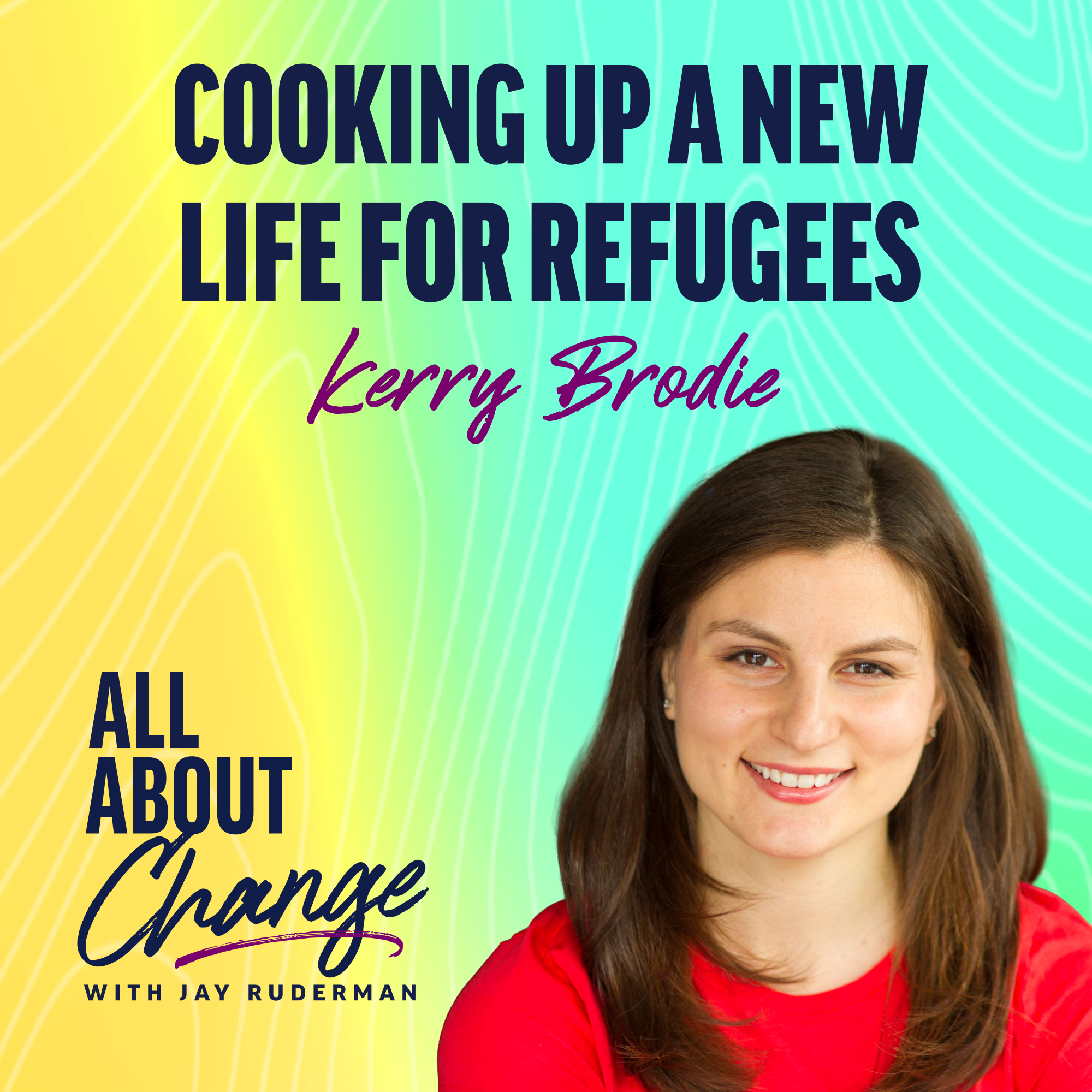 Kerry Brodie stands in front of a colorful background with text that reads “Cooking Up a New Life for Refugees” and the "All About Change" podcast.