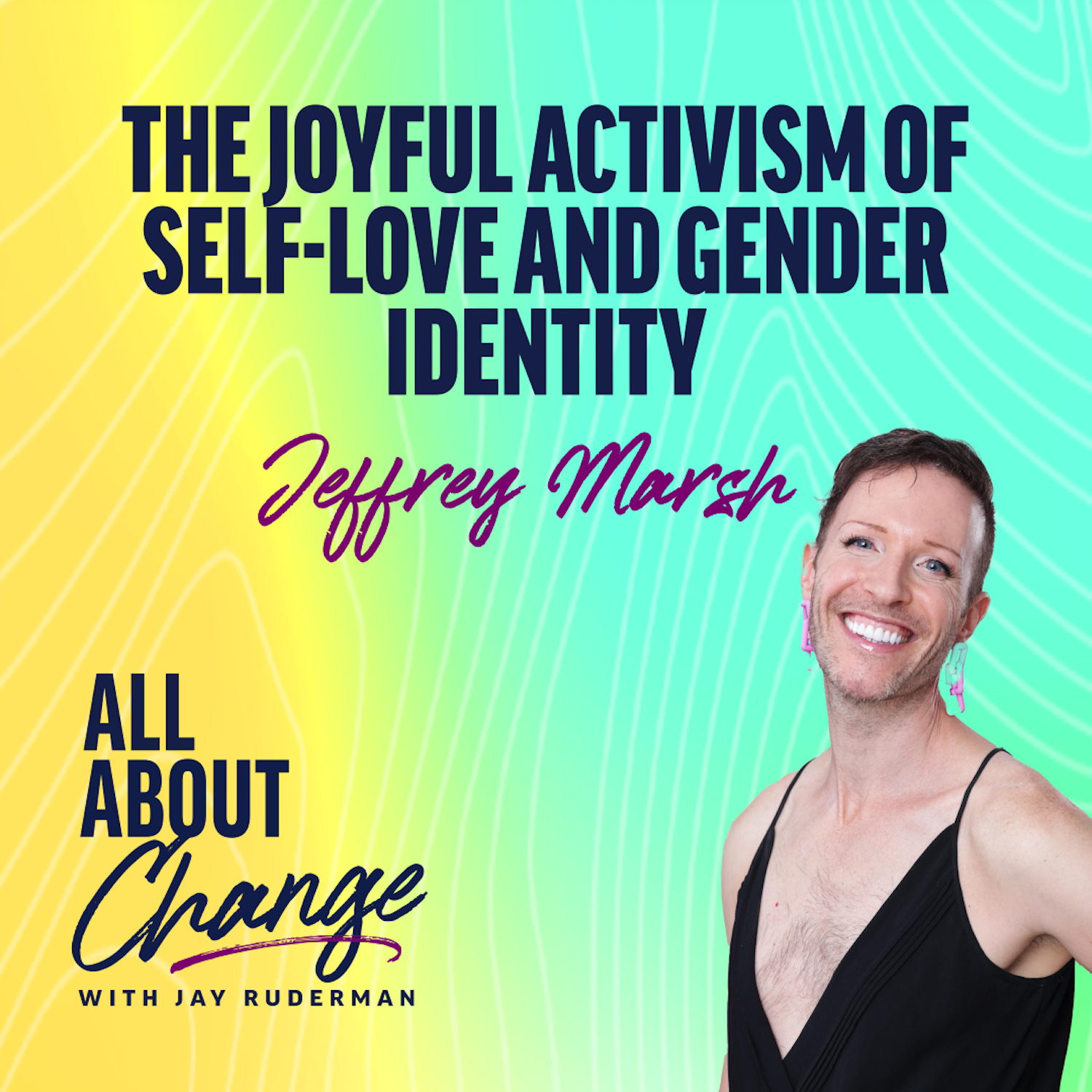 Jeffrey Marsh stands in front of a colorful background with text that reads “The Joyful Activism of Self-Love and Gender Identity” and the "All About Change" podcast.