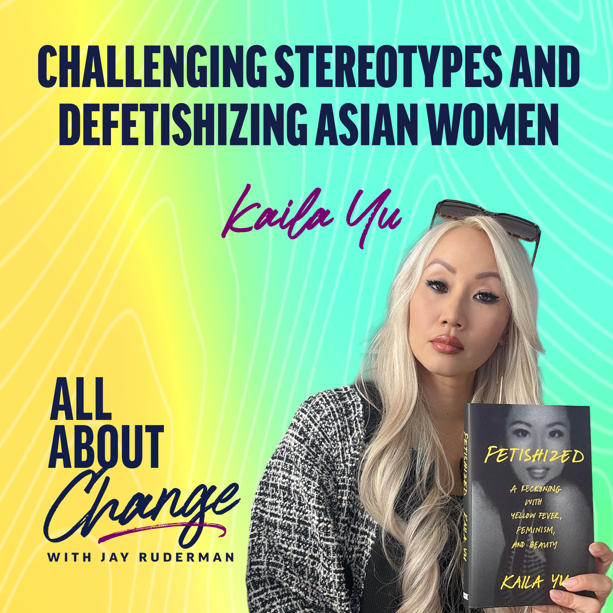 Kaila Yu stands in front of a colorful background with text that reads “Challenging Stereotypes and Defetishizing Asian Women” and the "All About Change" podcast.